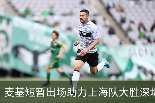 麦基短暂出场助力上海队大胜深圳，数据表现亮眼
